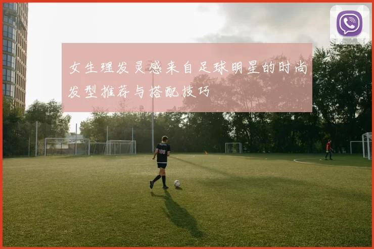 女生理发灵感来自足球明星的时尚发型推荐与搭配技巧
