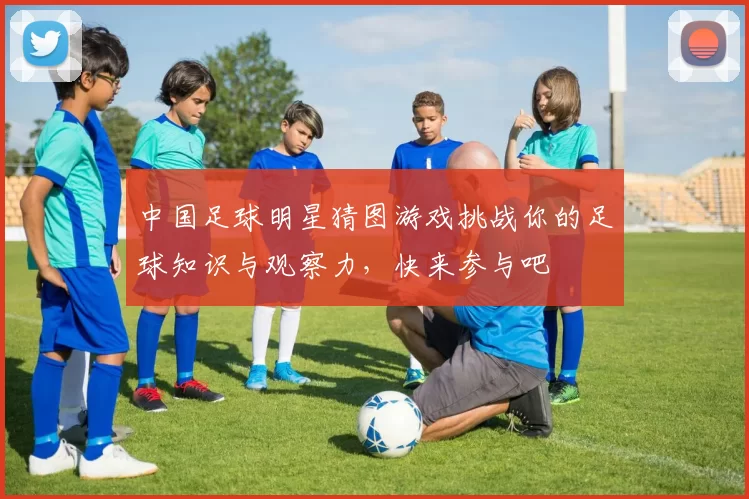 中国足球明星猜图游戏挑战你的足球知识与观察力，快来参与吧