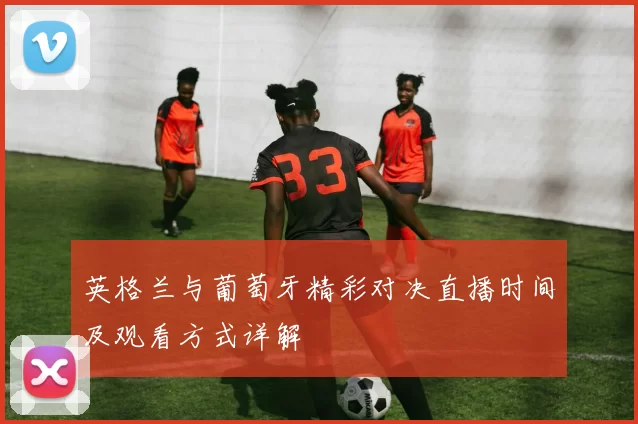 英格兰与葡萄牙精彩对决直播时间及观看方式详解