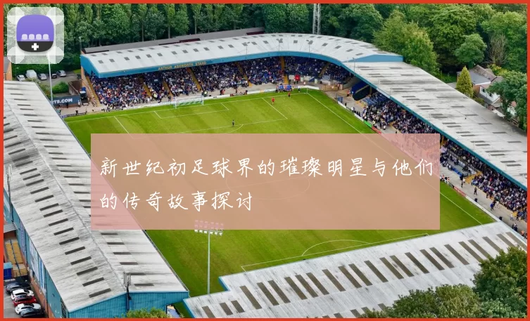 新世纪初足球界的璀璨明星与他们的传奇故事探讨