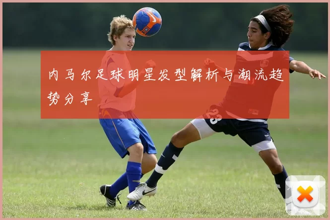 内马尔足球明星发型解析与潮流趋势分享
