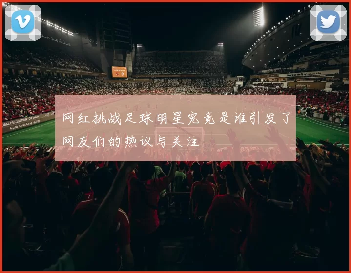 网红挑战足球明星究竟是谁引发了网友们的热议与关注
