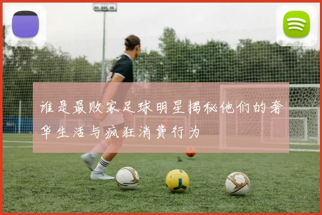 谁是最败家足球明星揭秘他们的奢华生活与疯狂消费行为