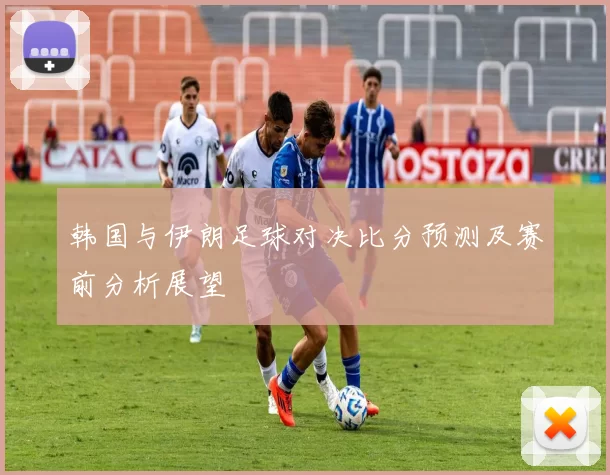韩国与伊朗足球对决比分预测及赛前分析展望