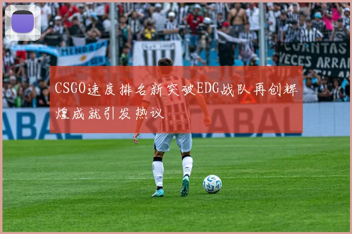 CSGO速度排名新突破EDG战队再创辉煌成就引发热议