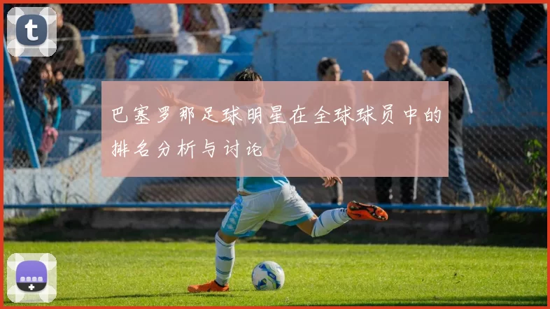 巴塞罗那足球明星在全球球员中的排名分析与讨论