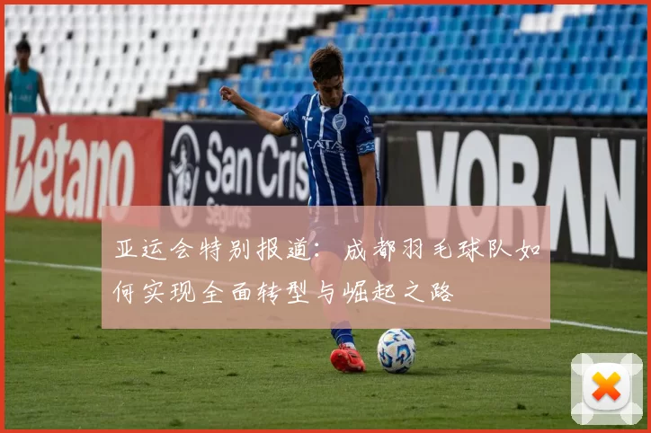 亚运会特别报道：成都羽毛球队如何实现全面转型与崛起之路