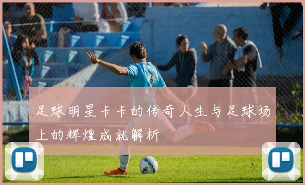 足球明星卡卡的传奇人生与足球场上的辉煌成就解析