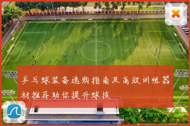 乒乓球装备选购指南及高效训练器材推荐助你提升球技
