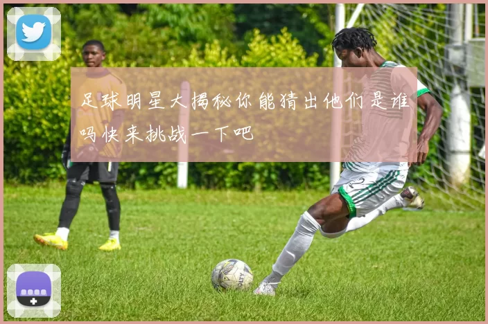 足球明星大揭秘你能猜出他们是谁吗快来挑战一下吧