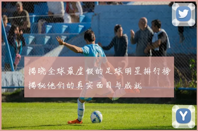 揭晓全球最虚假的足球明星排行榜揭秘他们的真实面目与成就