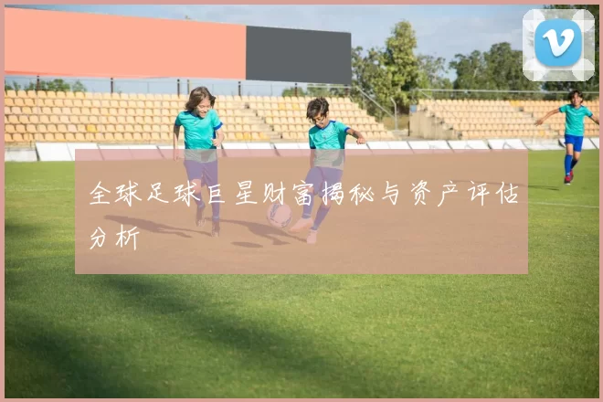 全球足球巨星财富揭秘与资产评估分析
