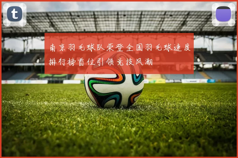 南京羽毛球队荣登全国羽毛球速度排行榜首位引领竞技风潮
