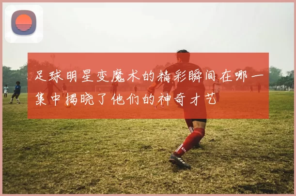 足球明星变魔术的精彩瞬间在哪一集中揭晓了他们的神奇才艺