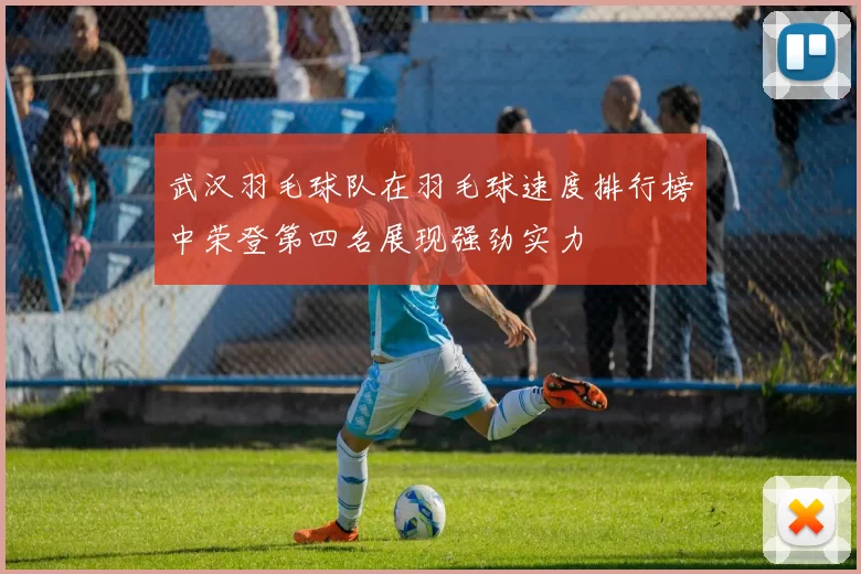 武汉羽毛球队在羽毛球速度排行榜中荣登第四名展现强劲实力