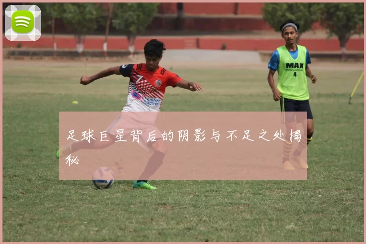 足球巨星背后的阴影与不足之处揭秘