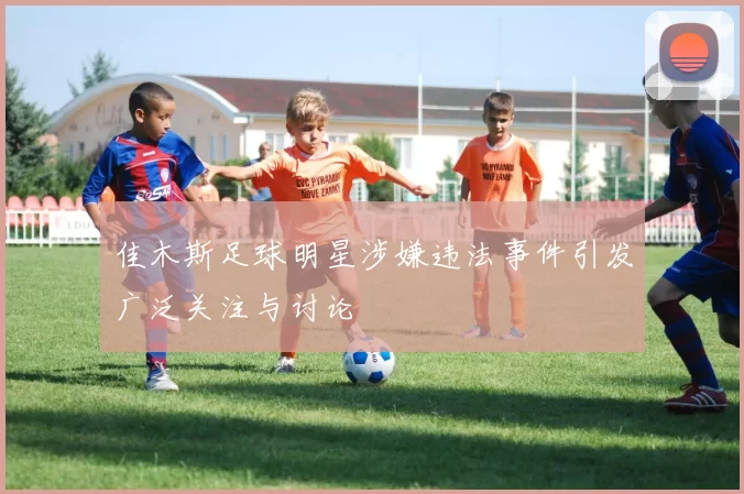 佳木斯足球明星涉嫌违法事件引发广泛关注与讨论