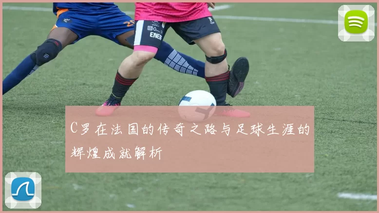 C罗在法国的传奇之路与足球生涯的辉煌成就解析