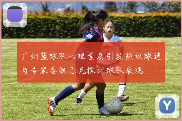 广州篮球队心理素质引发热议球迷与专家各执己见探讨球队表现