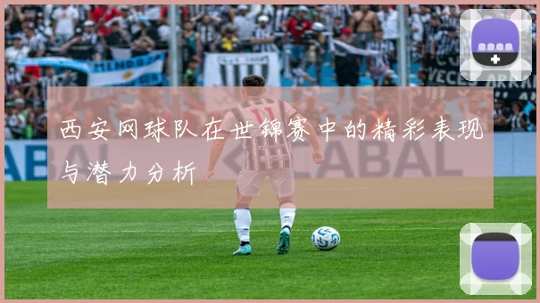 西安网球队在世锦赛中的精彩表现与潜力分析
