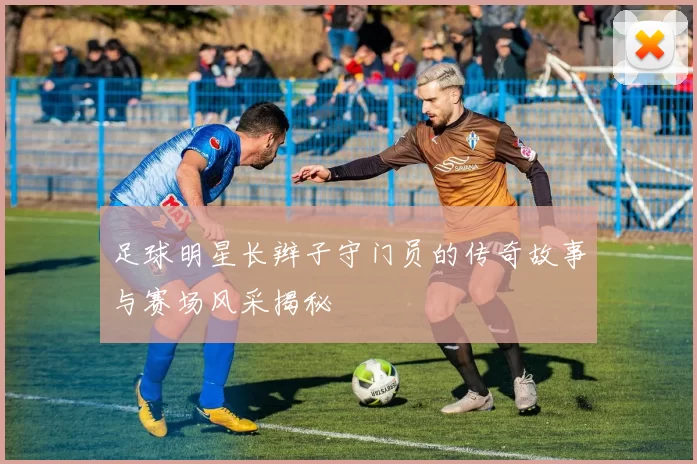 足球明星长辫子守门员的传奇故事与赛场风采揭秘