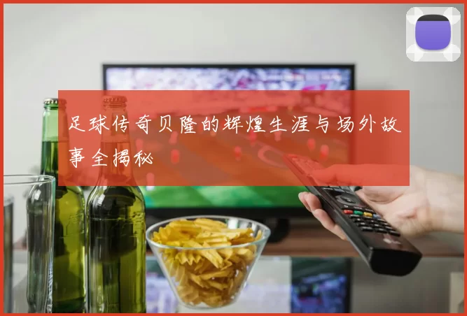 足球传奇贝隆的辉煌生涯与场外故事全揭秘