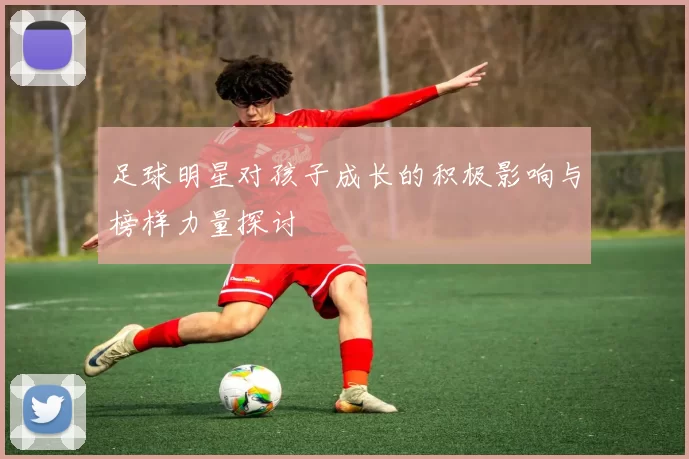 足球明星对孩子成长的积极影响与榜样力量探讨