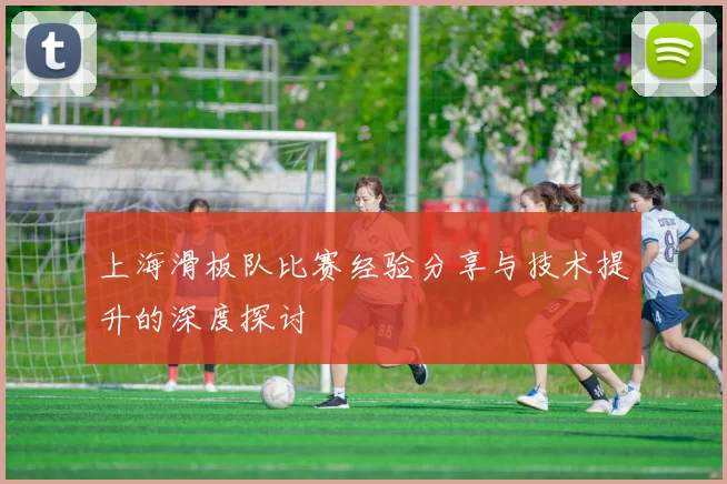 上海滑板队比赛经验分享与技术提升的深度探讨