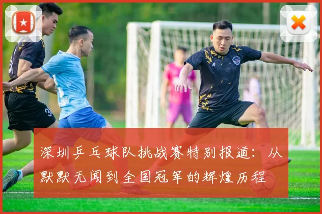 深圳乒乓球队挑战赛特别报道：从默默无闻到全国冠军的辉煌历程