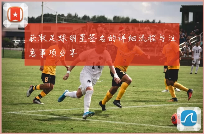 获取足球明星签名的详细流程与注意事项分享