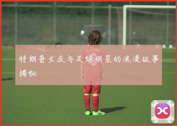 特朗普女友与足球明星的浪漫故事揭秘