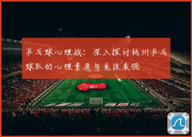 乒乓球心理战：深入探讨杭州乒乓球队的心理素质与竞技表现