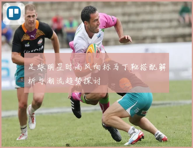 足球明星时尚风向标马丁靴搭配解析与潮流趋势探讨
