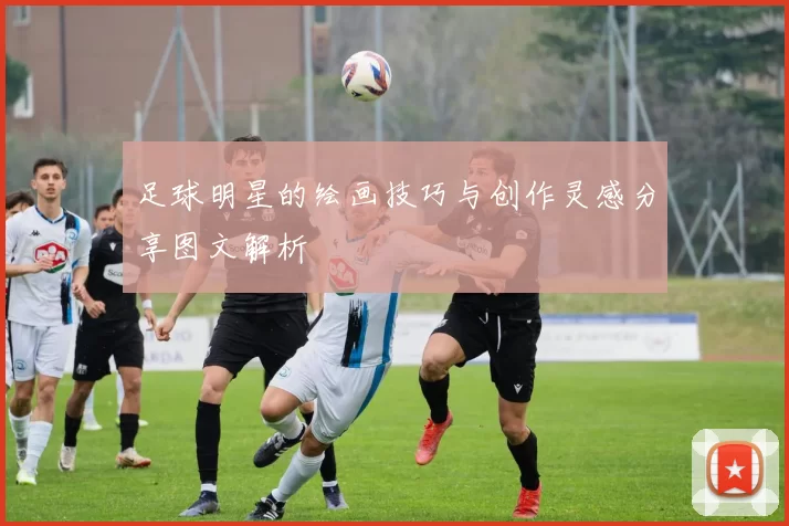 足球明星的绘画技巧与创作灵感分享图文解析