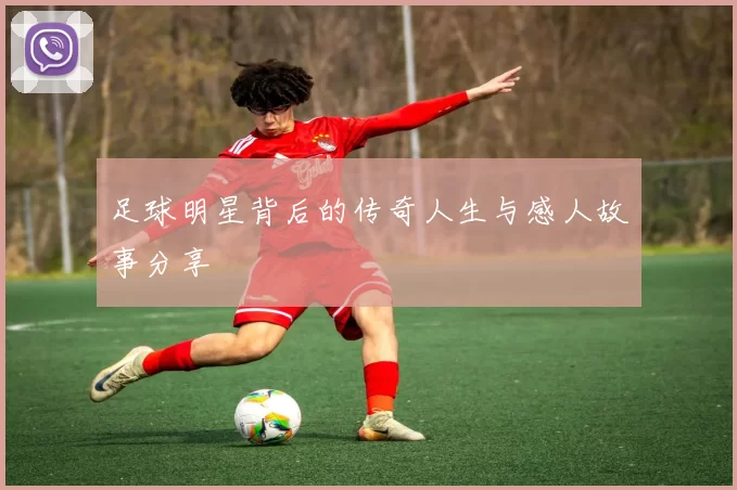 足球明星背后的传奇人生与感人故事分享