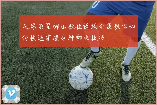 足球明星绑法教程视频全集教你如何快速掌握各种绑法技巧