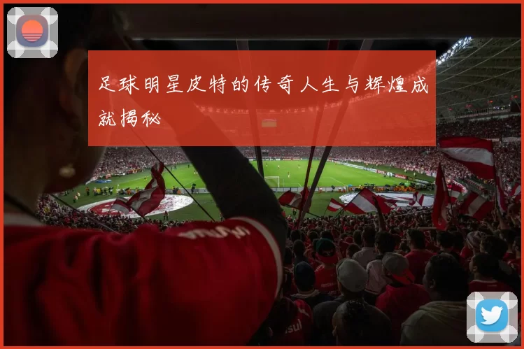 足球明星皮特的传奇人生与辉煌成就揭秘
