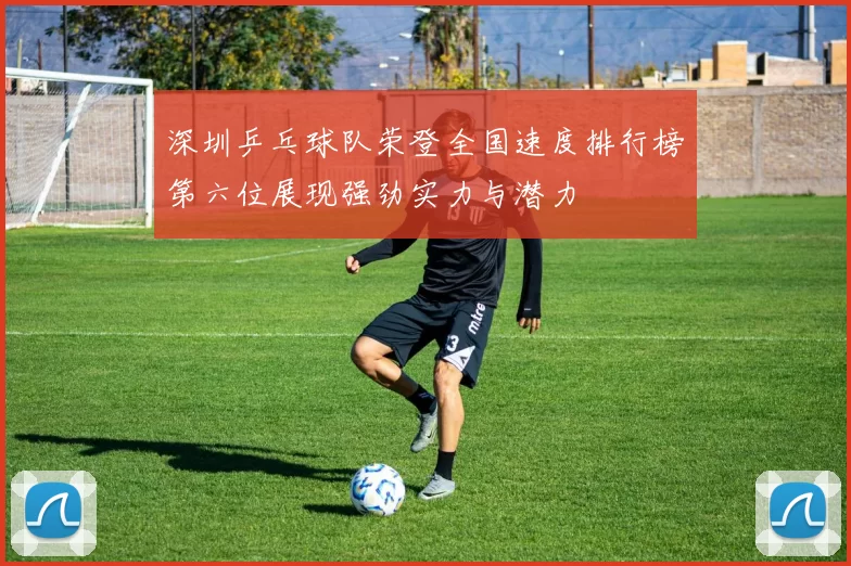 深圳乒乓球队荣登全国速度排行榜第六位展现强劲实力与潜力