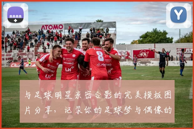 与足球明星亲密合影的完美模板图片分享，记录你的足球梦与偶像的瞬间