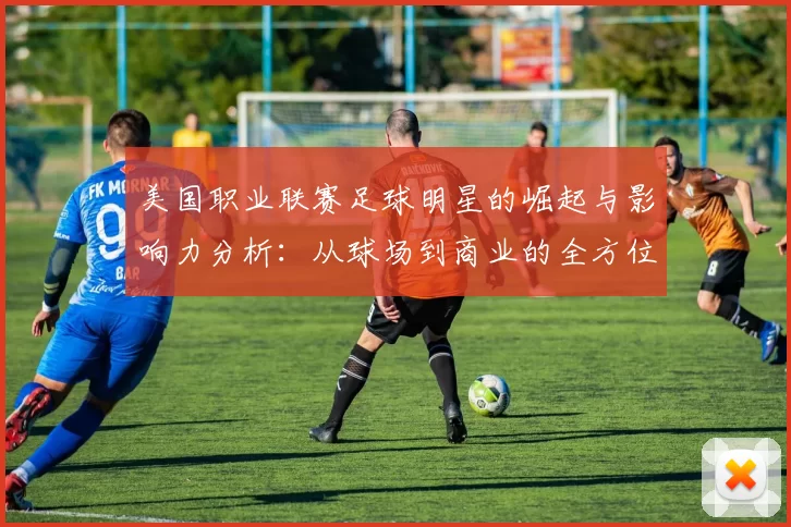 美国职业联赛足球明星的崛起与影响力分析：从球场到商业的全方位探讨