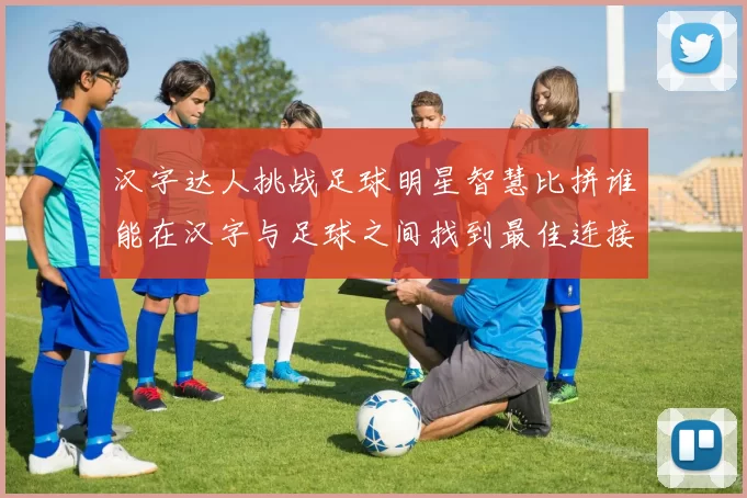 汉字达人挑战足球明星智慧比拼谁能在汉字与足球之间找到最佳连接