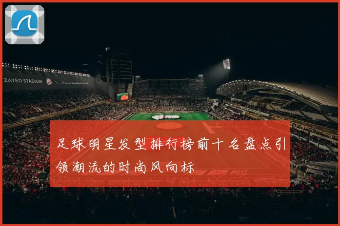 足球明星发型排行榜前十名盘点引领潮流的时尚风向标