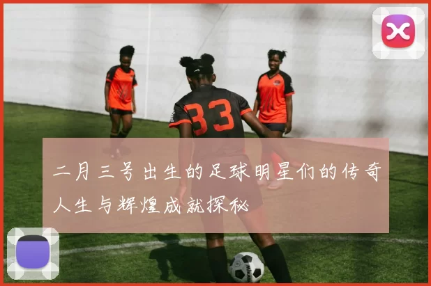 二月三号出生的足球明星们的传奇人生与辉煌成就探秘