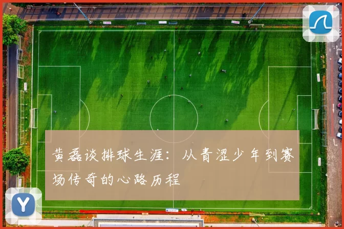 黄磊谈排球生涯：从青涩少年到赛场传奇的心路历程