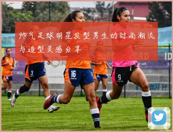 帅气足球明星发型男生的时尚潮流与造型灵感分享