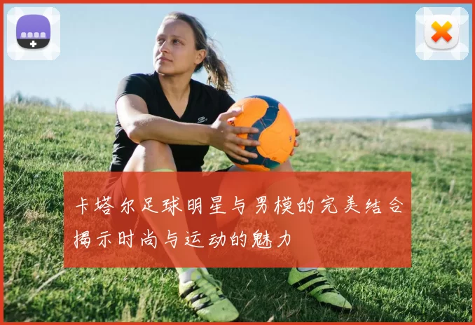 卡塔尔足球明星与男模的完美结合揭示时尚与运动的魅力