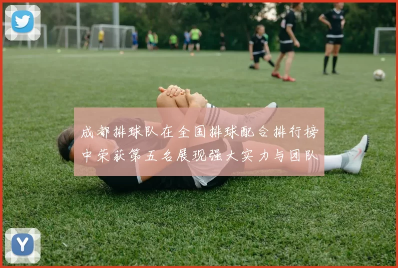 成都排球队在全国排球配合排行榜中荣获第五名展现强大实力与团队默契