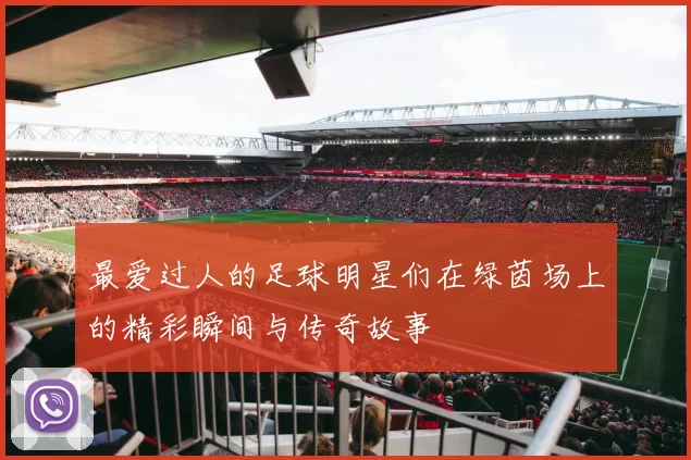 最爱过人的足球明星们在绿茵场上的精彩瞬间与传奇故事