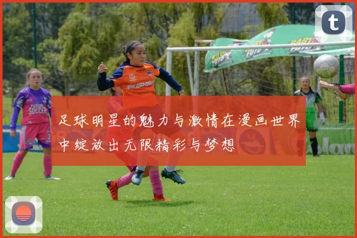 足球明星的魅力与激情在漫画世界中绽放出无限精彩与梦想