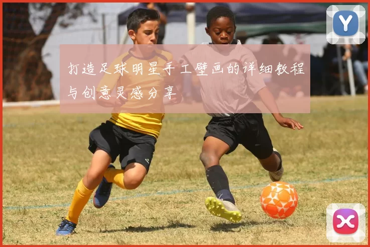 打造足球明星手工壁画的详细教程与创意灵感分享